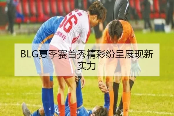 BLG夏季赛首秀精彩纷呈展现新实力